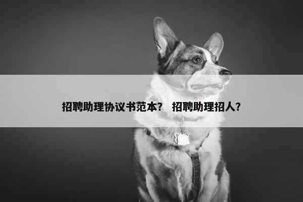招聘助理协议书范本? 招聘助理招人? 招聘助理协议书范本? 招聘助理招人?