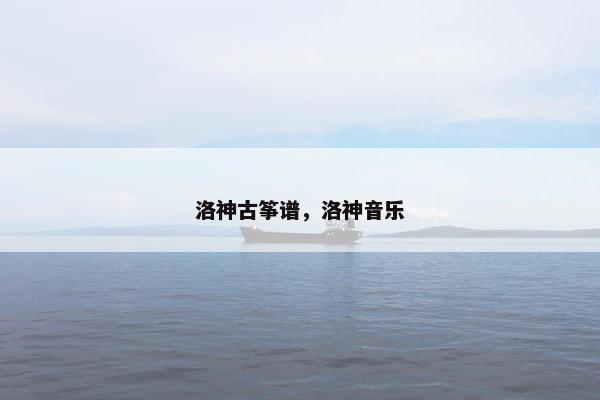 洛神古筝谱,洛神音乐 洛神古筝谱,洛神音乐