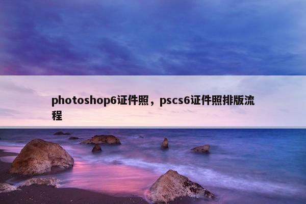 photoshop6证件照，pscs6证件照排版流程