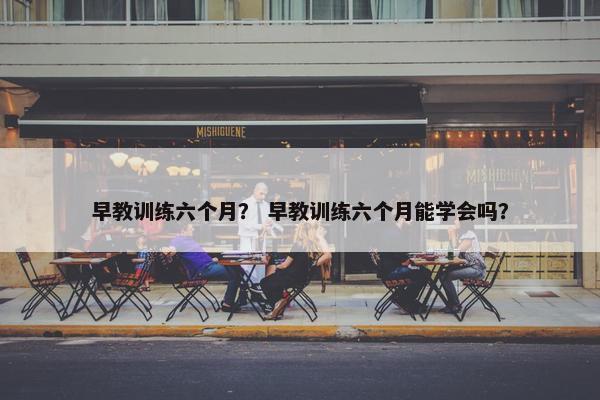 早教训练六个月？ 早教训练六个月能学会吗？