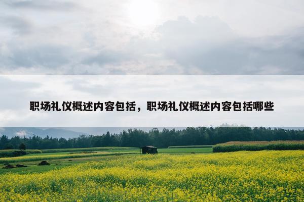 职场礼仪概述内容包括，职场礼仪概述内容包括哪些