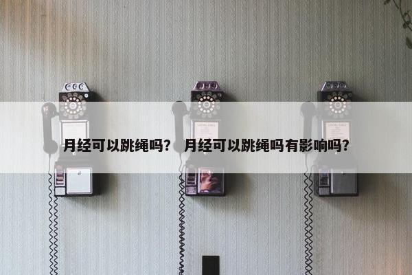 月经可以跳绳吗? 月经可以跳绳吗有影响吗? 月经可以跳绳吗? 月经可以跳绳吗有影响吗?