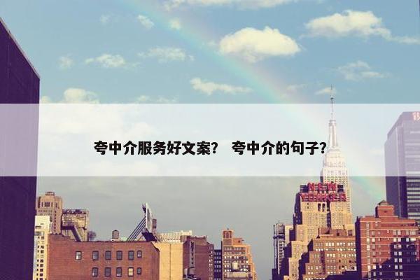夸中介服务好文案? 夸中介的句子? 夸中介服务好文案? 夸中介的句子?