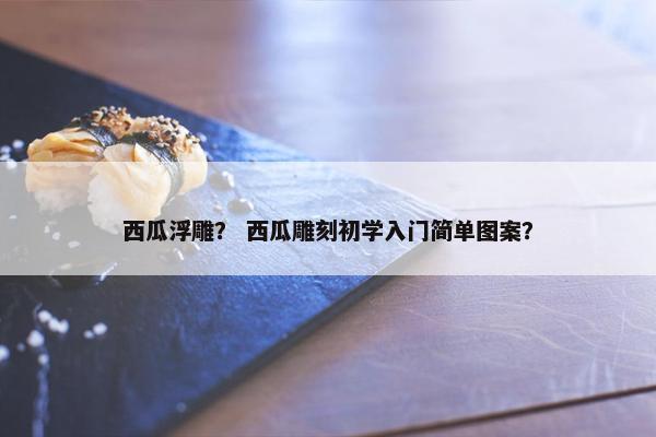 西瓜浮雕？ 西瓜雕刻初学入门简单图案？