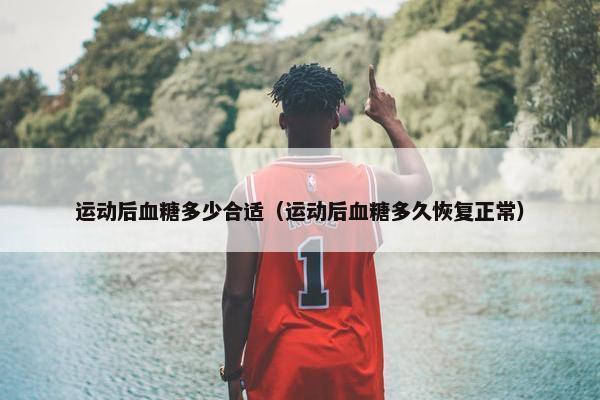 运动后血糖多少合适(运动后血糖多久恢复正常) 运动后血糖多少合适(运动后血糖多久恢复正常)