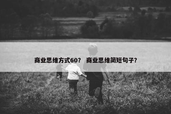 商业思维方式60？ 商业思维简短句子？