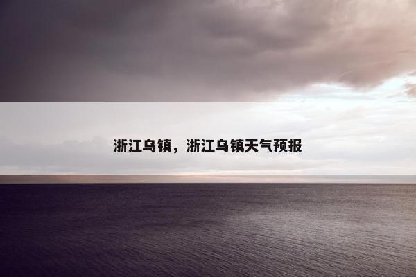浙江乌镇，浙江乌镇天气预报