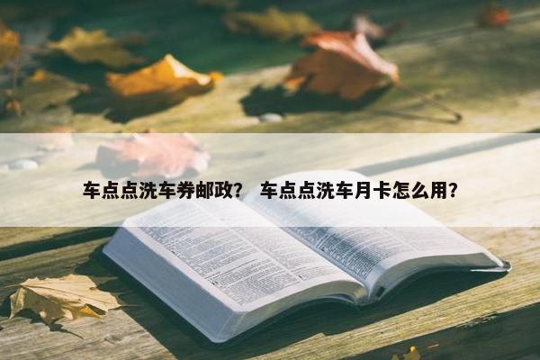 车点点洗车券邮政？ 车点点洗车月卡怎么用？