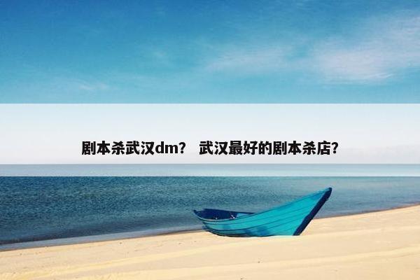 剧本杀武汉dm? 武汉最好的剧本杀店? 剧本杀武汉dm? 武汉最好的剧本杀店?