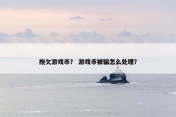 拖欠游戏币? 游戏币被骗怎么处理? 拖欠游戏币? 游戏币被骗怎么处理?