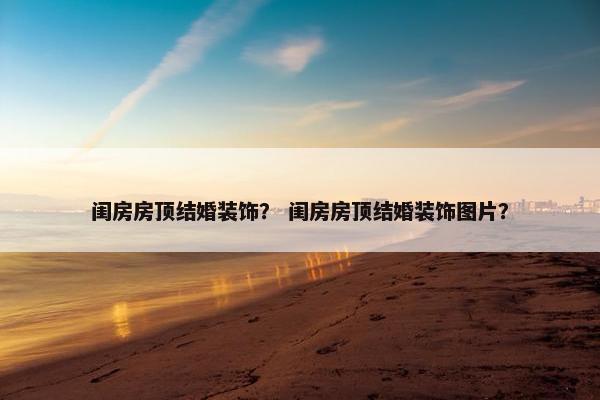 闺房房顶结婚装饰？ 闺房房顶结婚装饰图片？