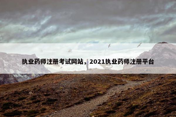 执业药师注册考试网站,2021执业药师注册平台 执业药师注册考试网站,2021执业药师注册平台