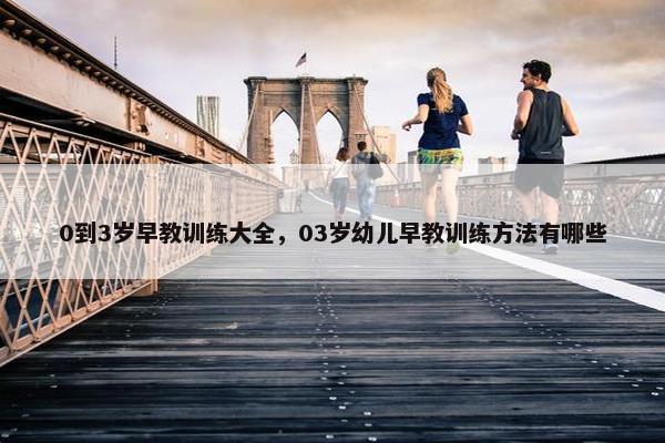 0到3岁早教训练大全，03岁幼儿早教训练方法有哪些