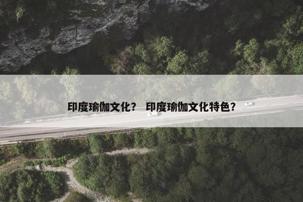 印度瑜伽文化? 印度瑜伽文化特色? 印度瑜伽文化? 印度瑜伽文化特色?