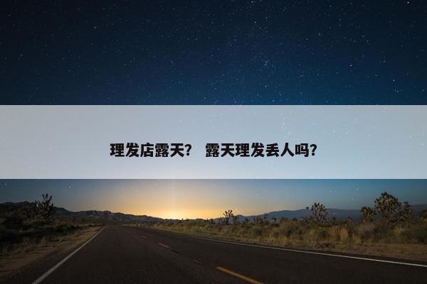 理发店露天？ 露天理发丢人吗？