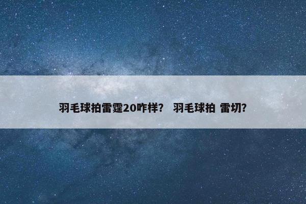 羽毛球拍雷霆20咋样? 羽毛球拍 雷切? 羽毛球拍雷霆20咋样? 羽毛球拍 雷切?