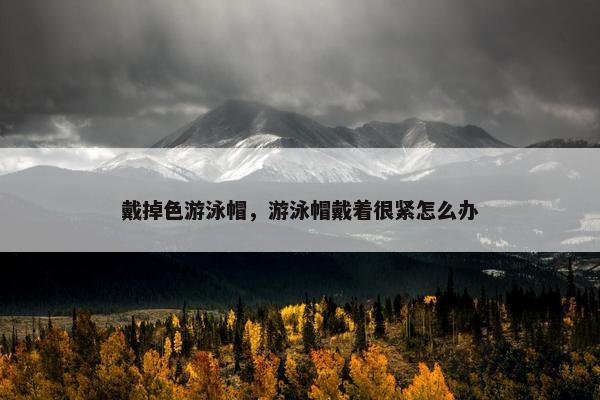 戴掉色游泳帽,游泳帽戴着很紧怎么办 戴掉色游泳帽,游泳帽戴着很紧怎么办