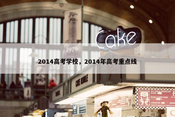 2014高考学校,2014年高考重点线 2014高考学校,2014年高考重点线