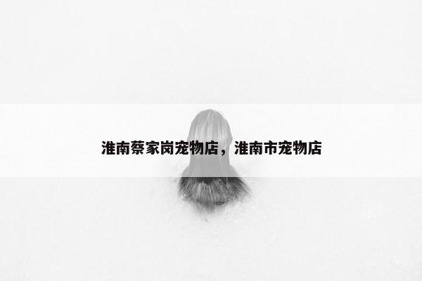淮南蔡家岗宠物店，淮南市宠物店