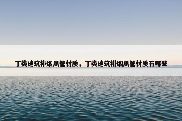 丁类建筑排烟风管材质,丁类建筑排烟风管材质有哪些 丁类建筑排烟风管材质,丁类建筑排烟风管材质有哪些