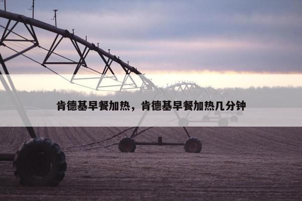 肯德基早餐加热,肯德基早餐加热几分钟 肯德基早餐加热,肯德基早餐加热几分钟