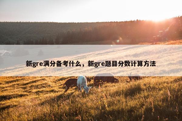 新gre满分备考什么,新gre题目分数计算方法 新gre满分备考什么,新gre题目分数计算方法