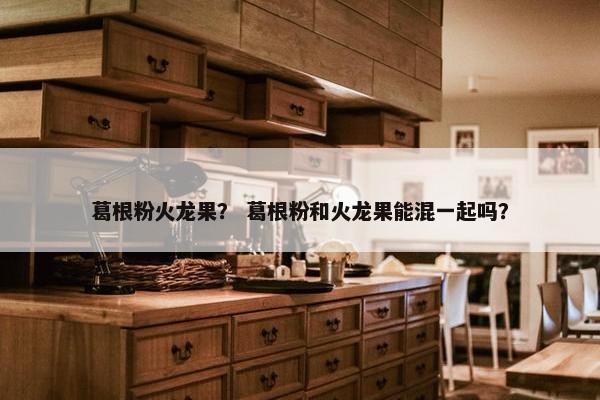 葛根粉火龙果？ 葛根粉和火龙果能混一起吗？