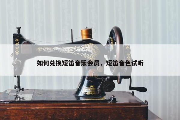 如何兑换短笛音乐会员，短笛音色试听