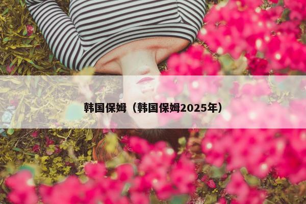 韩国保姆(韩国保姆2025年) 韩国保姆(韩国保姆2025年)