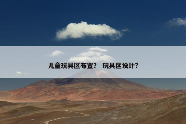 儿童玩具区布置? 玩具区设计? 儿童玩具区布置? 玩具区设计?