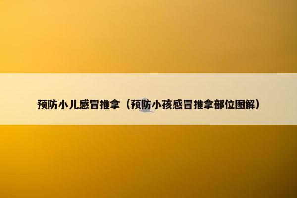 预防小儿感冒推拿(预防小孩感冒推拿部位图解) 预防小儿感冒推拿(预防小孩感冒推拿部位图解)