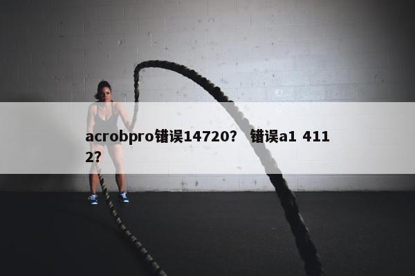 acrobpro错误14720？ 错误a1 4112？