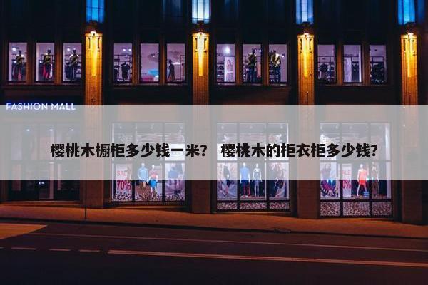 樱桃木橱柜多少钱一米? 樱桃木的柜衣柜多少钱? 樱桃木橱柜多少钱一米? 樱桃木的柜衣柜多少钱?