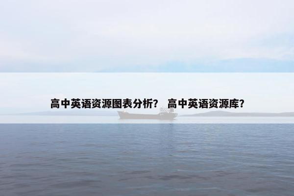 高中英语资源图表分析? 高中英语资源库? 高中英语资源图表分析? 高中英语资源库?