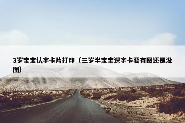 3岁宝宝认字卡片打印（三岁半宝宝识字卡要有图还是没图）