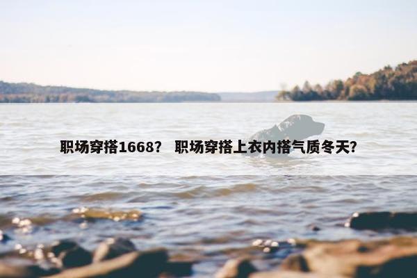 职场穿搭1668? 职场穿搭上衣内搭气质冬天? 职场穿搭1668? 职场穿搭上衣内搭气质冬天?