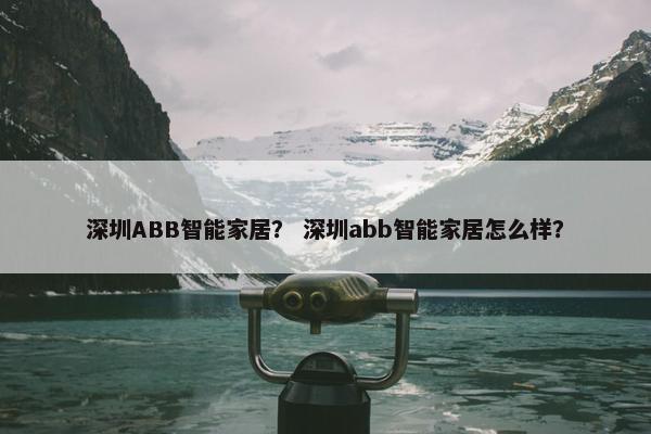 深圳ABB智能家居？ 深圳abb智能家居怎么样？