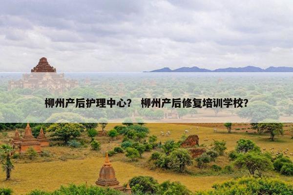 柳州产后护理中心？ 柳州产后修复培训学校？