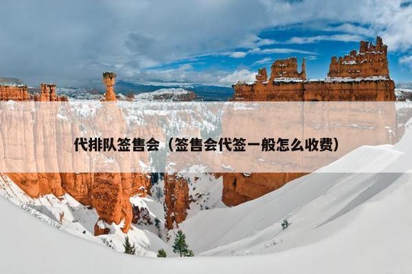 代排队签售会(签售会代签一般怎么收费) 代排队签售会(签售会代签一般怎么收费)