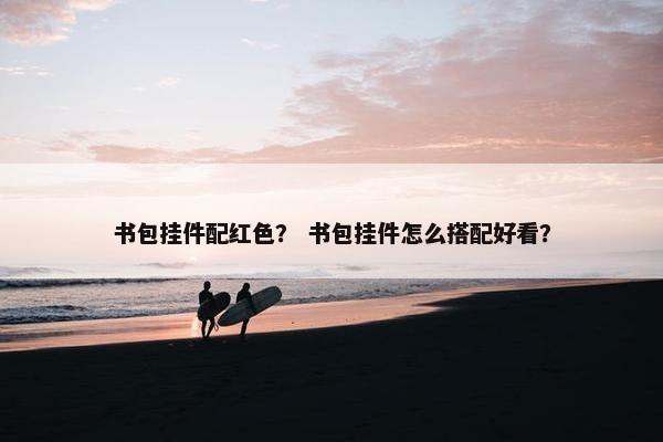 书包挂件配红色？ 书包挂件怎么搭配好看？