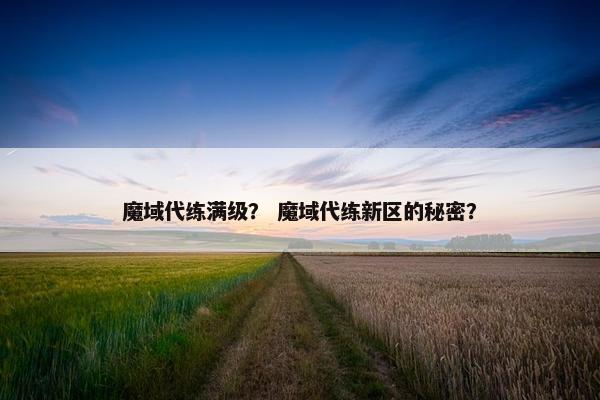魔域代练满级? 魔域代练新区的秘密? 魔域代练满级? 魔域代练新区的秘密?