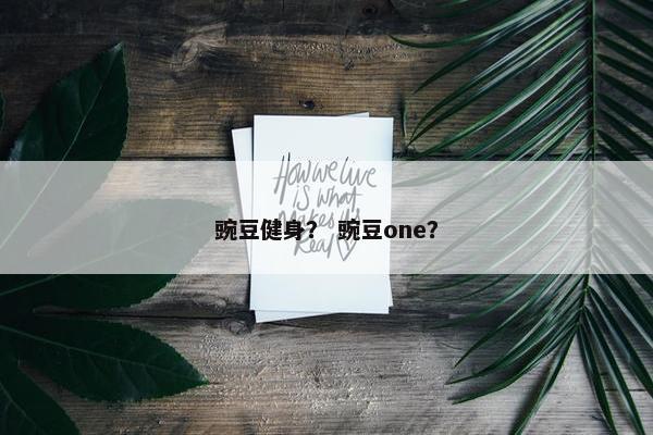 豌豆健身? 豌豆one? 豌豆健身? 豌豆one?