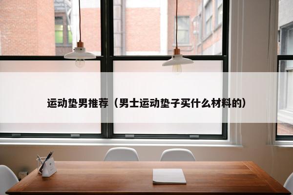 运动垫男推荐（男士运动垫子买什么材料的）