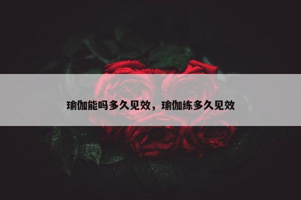 瑜伽能吗多久见效,瑜伽练多久见效 瑜伽能吗多久见效,瑜伽练多久见效