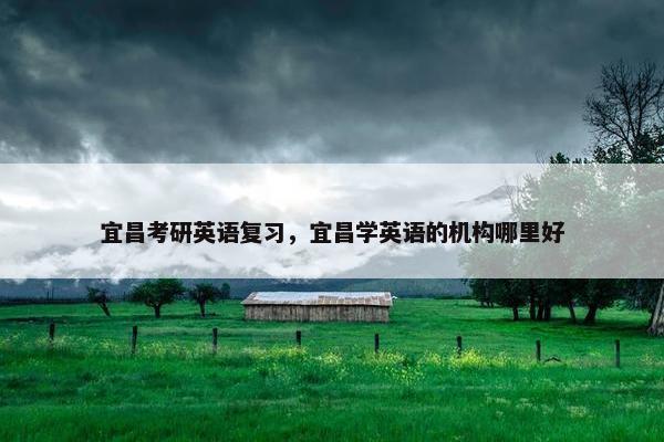 宜昌考研英语复习,宜昌学英语的机构哪里好 宜昌考研英语复习,宜昌学英语的机构哪里好