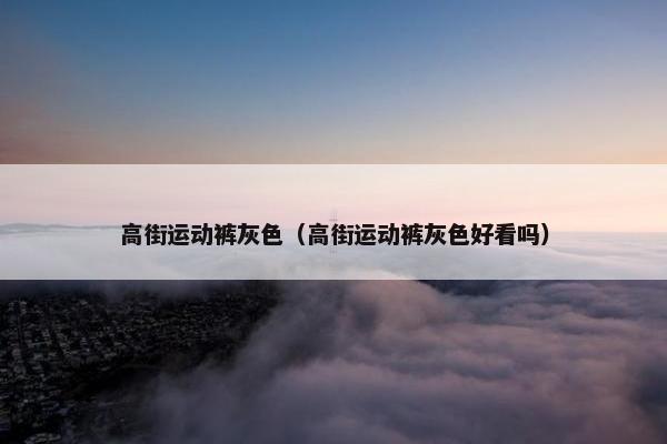 高街运动裤灰色（高街运动裤灰色好看吗）