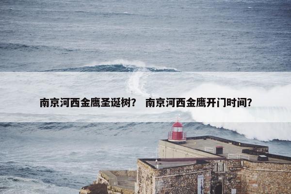 南京河西金鹰圣诞树? 南京河西金鹰开门时间? 南京河西金鹰圣诞树? 南京河西金鹰开门时间?