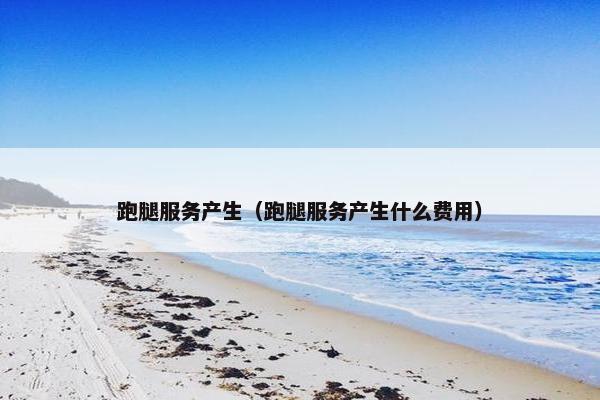 跑腿服务产生(跑腿服务产生什么费用) 跑腿服务产生(跑腿服务产生什么费用)