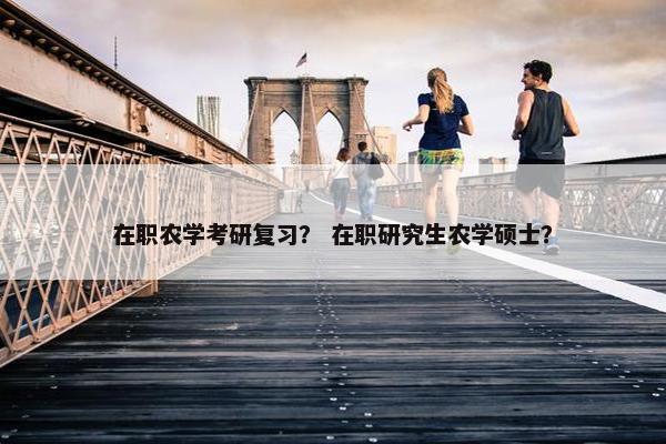 在职农学考研复习？ 在职研究生农学硕士？