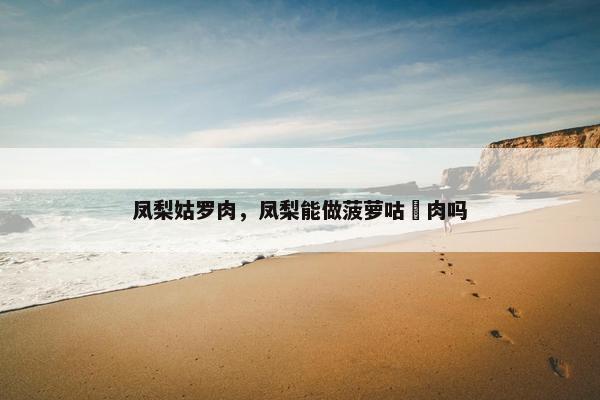 凤梨姑罗肉，凤梨能做菠萝咕咾肉吗